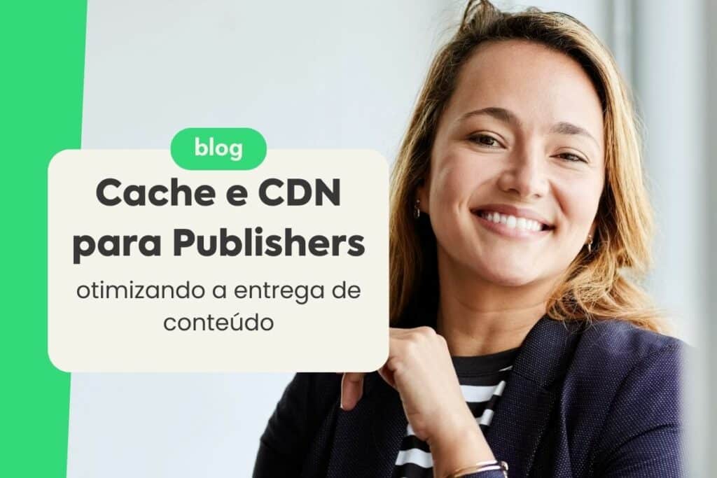 Cache e CDN para Publishers: Otimizando a Entrega de Conteúdo