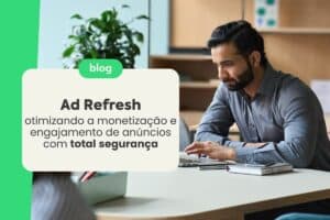 Ad Refresh: Otimizando a monetização e engajamento de anúncios com total segurança