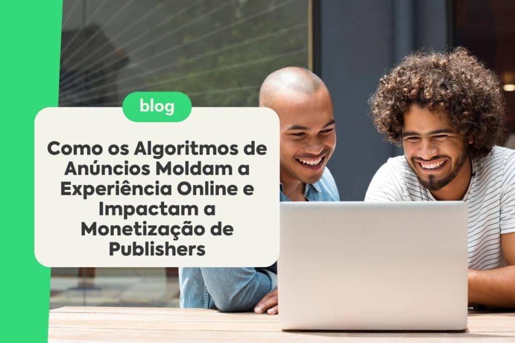 Como os Algoritmos de Anúncios Moldam a Experiência Online e Impactam a Monetização de Publishers