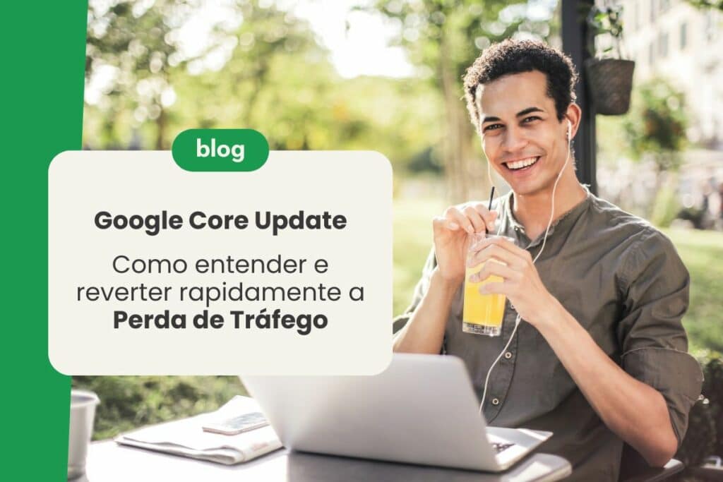 Google Core Update: Como entender e reverter rapidamente a Perda de Tráfego