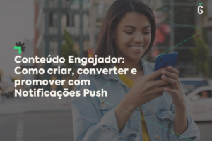 Conteúdo Engajador: Como criar, converter e promover com Notificações Push
